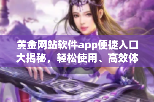 黄金网站软件app便捷入口大揭秘，轻松使用、高效体验共获益