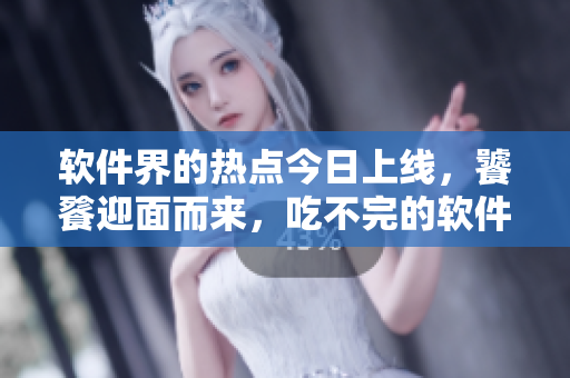 软件界的热点今日上线，饕餮迎面而来，吃不完的软件美味任你品尝