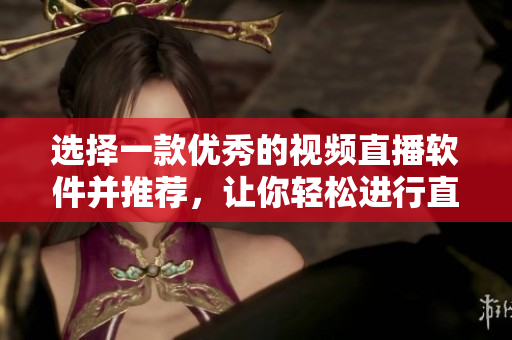选择一款优秀的视频直播软件并推荐，让你轻松进行直播。