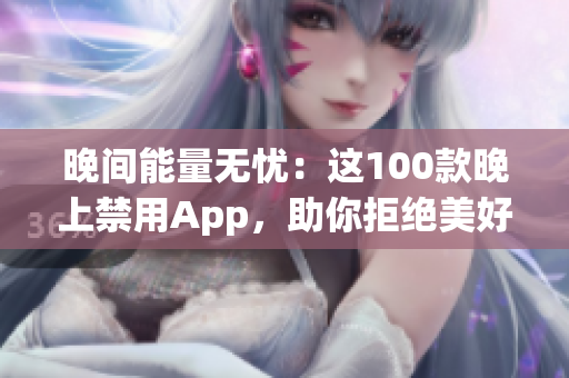 晚间能量无忧：这100款晚上禁用App，助你拒绝美好光明！