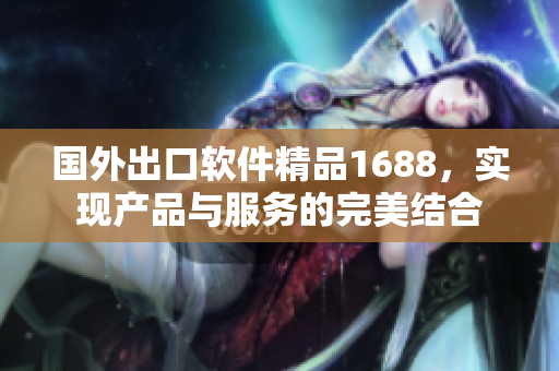 国外出口软件精品1688，实现产品与服务的完美结合