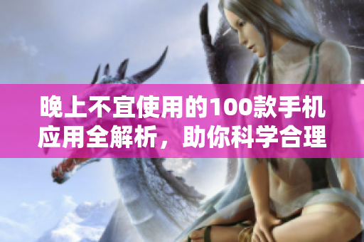 晚上不宜使用的100款手机应用全解析，助你科学合理地利用晚间时间