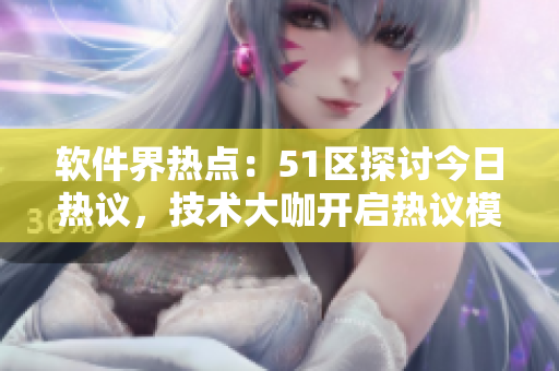 软件界热点：51区探讨今日热议，技术大咖开启热议模式