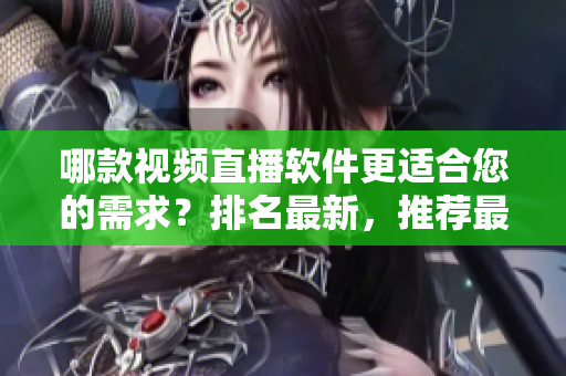 哪款视频直播软件更适合您的需求？排名最新，推荐最全！