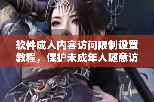 软件成人内容访问限制设置教程，保护未成年人随意访问私密信息安全