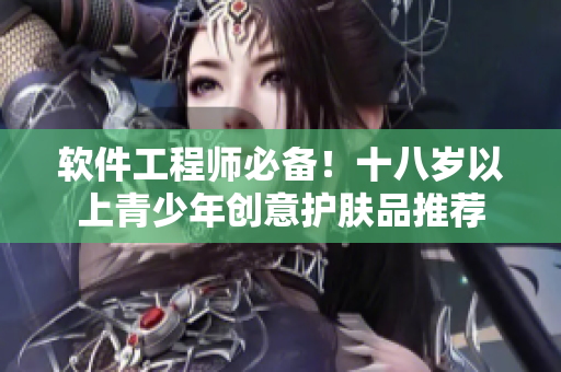 软件工程师必备！十八岁以上青少年创意护肤品推荐