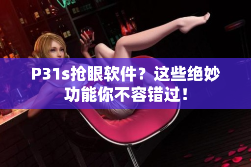 P31s抢眼软件？这些绝妙功能你不容错过！