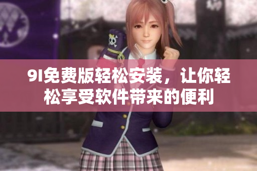 9I免费版轻松安装，让你轻松享受软件带来的便利