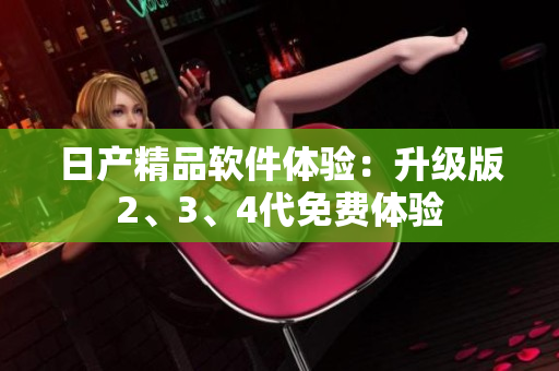 日产精品软件体验：升级版2、3、4代免费体验