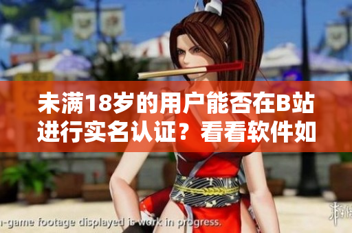 未满18岁的用户能否在B站进行实名认证？看看软件如何规定！