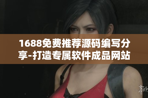 1688免费推荐源码编写分享-打造专属软件成品网站