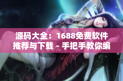 源码大全：1688免费软件推荐与下载 - 手把手教你编写优质软件