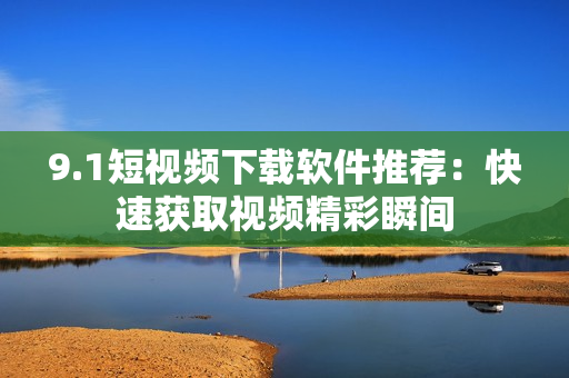 9.1短视频下载软件推荐：快速获取视频精彩瞬间
