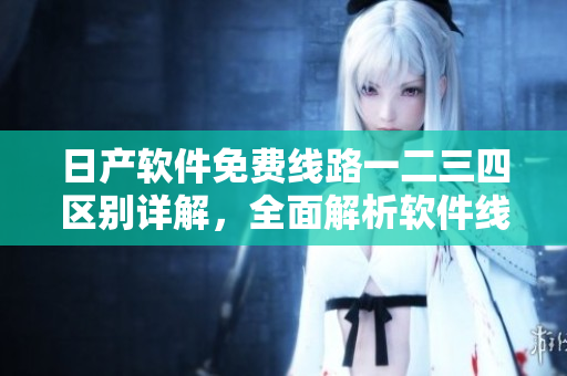 日产软件免费线路一二三四区别详解，全面解析软件线路区别