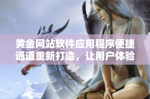 黄金网站软件应用程序便捷通道重新打造，让用户体验更顺畅