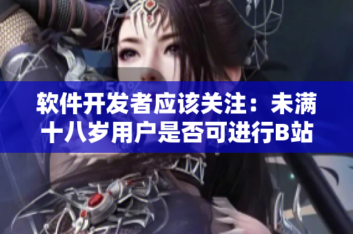 软件开发者应该关注：未满十八岁用户是否可进行B站实名认证？