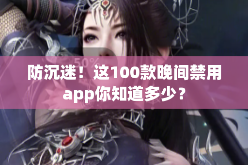 防沉迷！这100款晚间禁用app你知道多少？