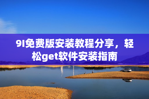 9I免费版安装教程分享，轻松get软件安装指南