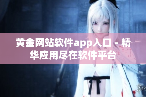 黄金网站软件app入口 - 精华应用尽在软件平台