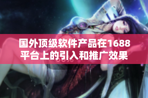 国外顶级软件产品在1688平台上的引入和推广效果