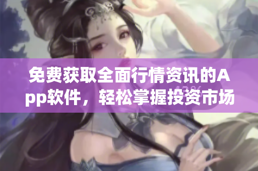 免费获取全面行情资讯的App软件，轻松掌握投资市场动态
