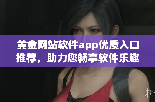 黄金网站软件app优质入口推荐，助力您畅享软件乐趣