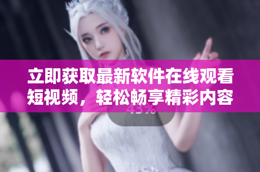 立即获取最新软件在线观看短视频，轻松畅享精彩内容