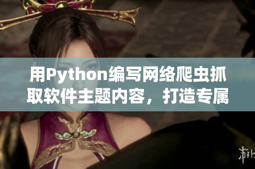 用Python编写网络爬虫抓取软件主题内容，打造专属软件学习网站