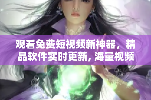 观看免费短视频新神器，精品软件实时更新, 海量视频尽情观看