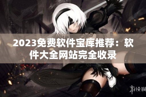 2023免费软件宝库推荐：软件大全网站完全收录