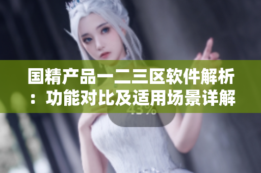 国精产品一二三区软件解析：功能对比及适用场景详解