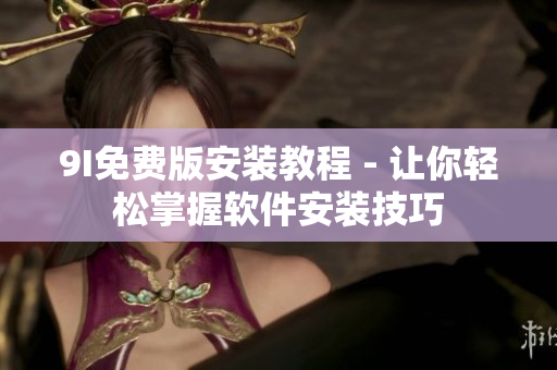 9I免费版安装教程 - 让你轻松掌握软件安装技巧