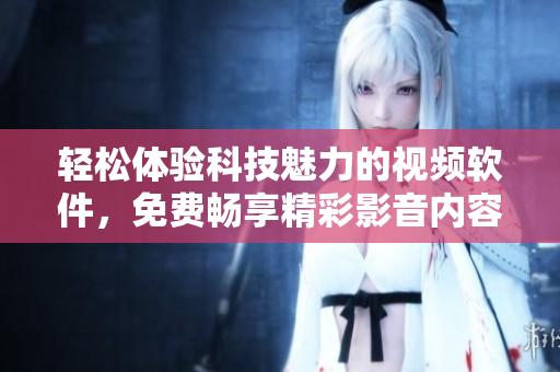 轻松体验科技魅力的视频软件，免费畅享精彩影音内容
