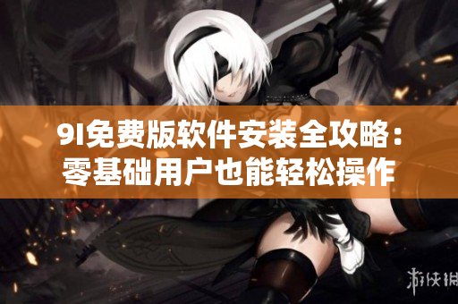 9I免费版软件安装全攻略：零基础用户也能轻松操作