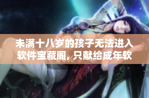 未满十八岁的孩子无法进入软件宝藏阁, 只献给成年软件爱好者!
