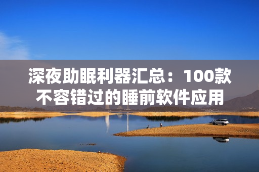 深夜助眠利器汇总：100款不容错过的睡前软件应用