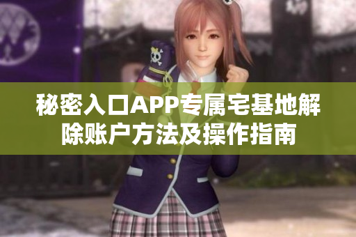 秘密入口APP专属宅基地解除账户方法及操作指南