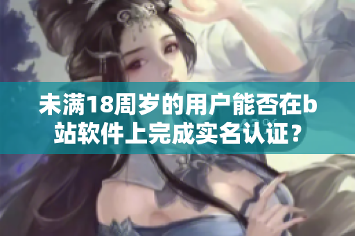 未满18周岁的用户能否在b站软件上完成实名认证？
