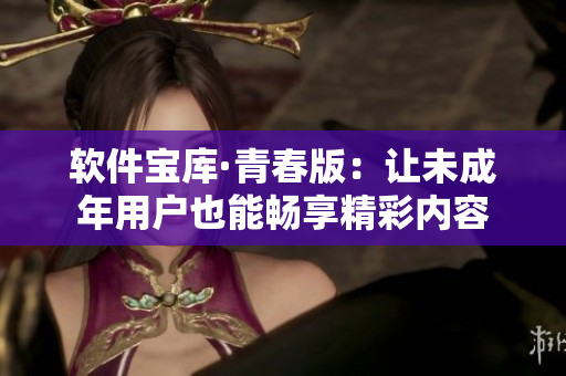 软件宝库·青春版：让未成年用户也能畅享精彩内容