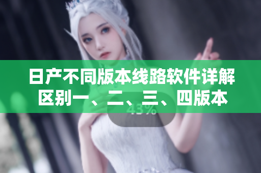 日产不同版本线路软件详解 区别一、二、三、四版本特点大揭秘