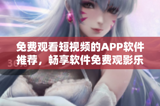 免费观看短视频的APP软件推荐，畅享软件免费观影乐趣
