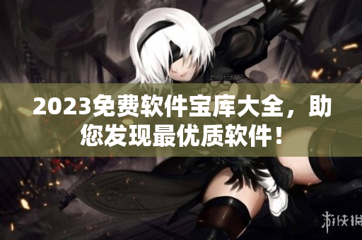 2023免费软件宝库大全，助您发现最优质软件！