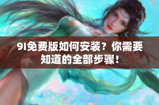 9I免费版如何安装？你需要知道的全部步骤！