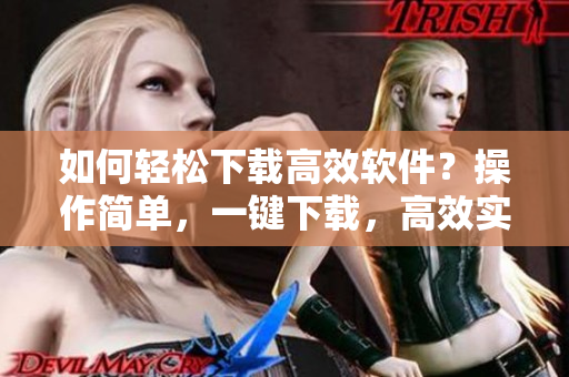 如何轻松下载高效软件？操作简单，一键下载，高效实用。
