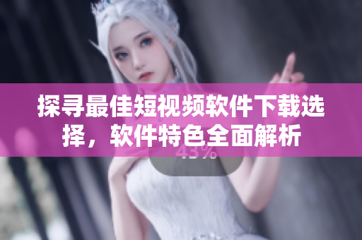 探寻最佳短视频软件下载选择，软件特色全面解析