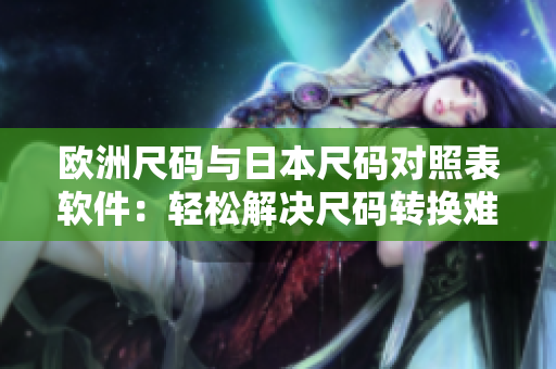 欧洲尺码与日本尺码对照表软件：轻松解决尺码转换难题