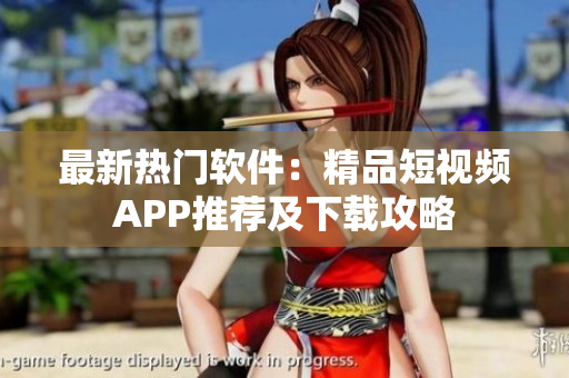 最新热门软件：精品短视频APP推荐及下载攻略