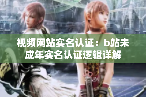 视频网站实名认证：b站未成年实名认证逻辑详解