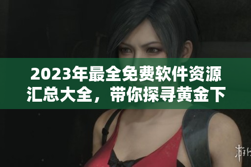 2023年最全免费软件资源汇总大全，带你探寻黄金下载之路