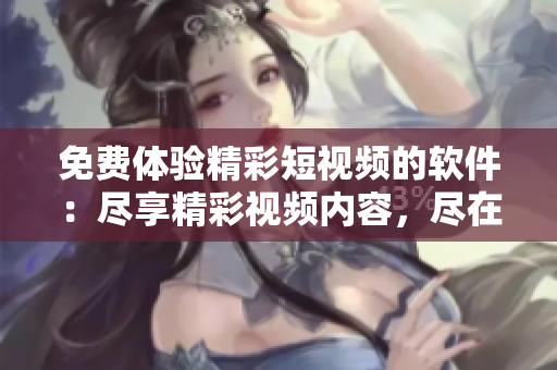 免费体验精彩短视频的软件：尽享精彩视频内容，尽在一应观看